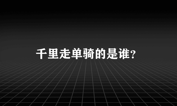 千里走单骑的是谁？