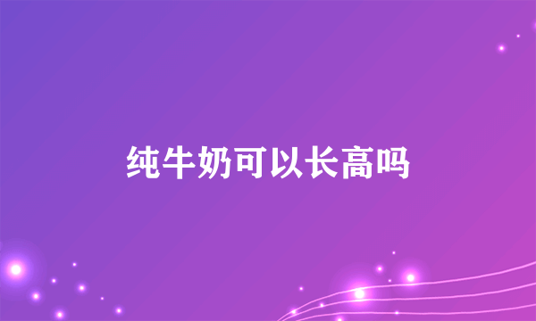 纯牛奶可以长高吗