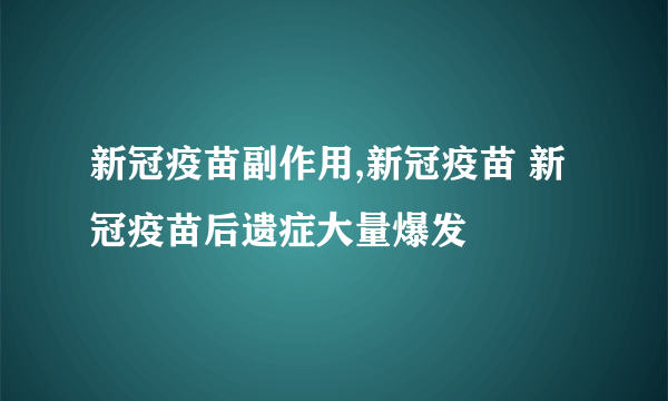 新冠疫苗副作用,新冠疫苗 新冠疫苗后遗症大量爆发