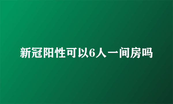 新冠阳性可以6人一间房吗