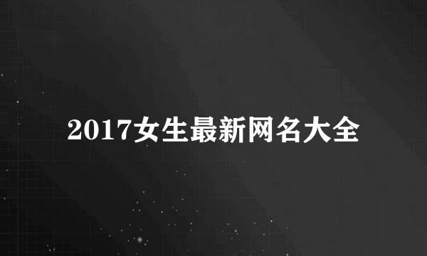 2017女生最新网名大全