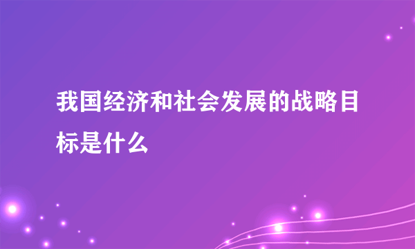 我国经济和社会发展的战略目标是什么