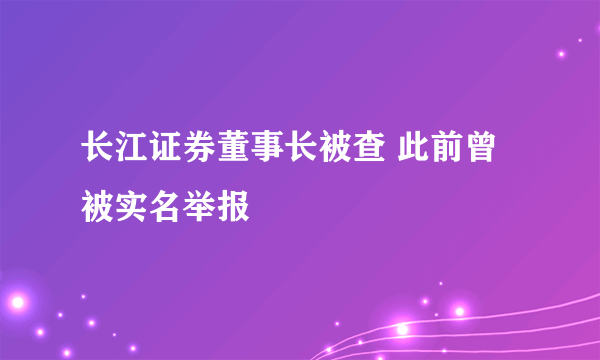 长江证券董事长被查 此前曾被实名举报