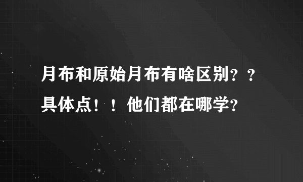 月布和原始月布有啥区别？？具体点！！他们都在哪学？