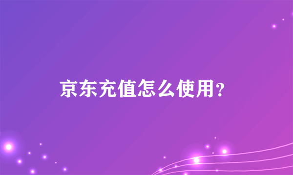 京东充值怎么使用？