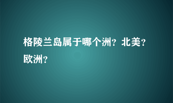 格陵兰岛属于哪个洲？北美？欧洲？