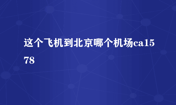 这个飞机到北京哪个机场ca1578