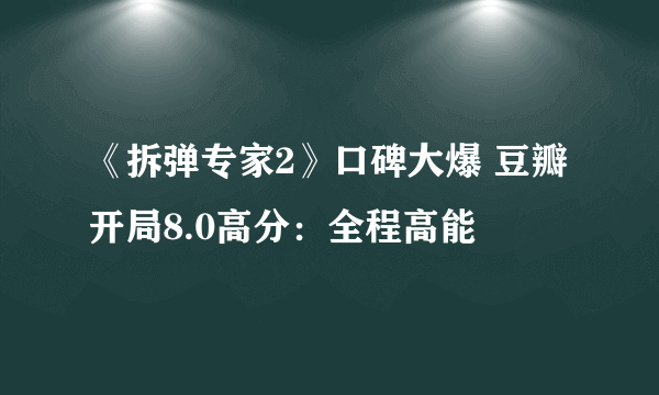 《拆弹专家2》口碑大爆 豆瓣开局8.0高分：全程高能