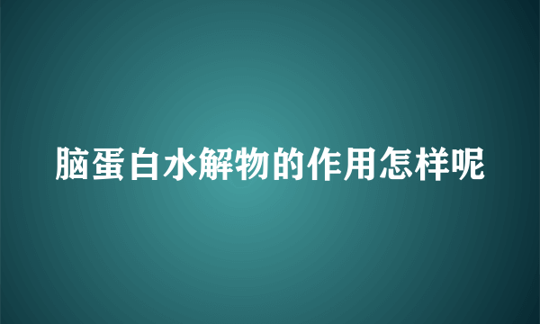 脑蛋白水解物的作用怎样呢