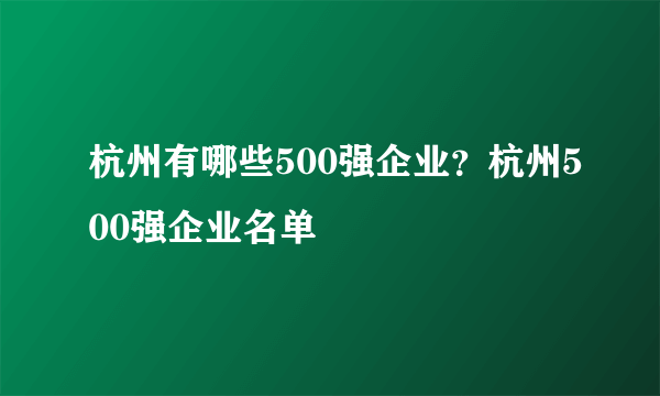 杭州有哪些500强企业？杭州500强企业名单