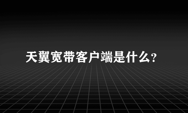 天翼宽带客户端是什么？