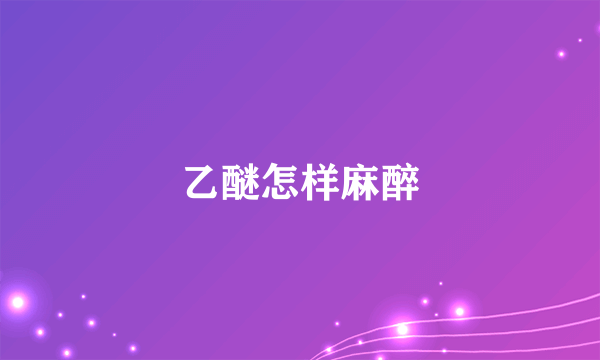 乙醚怎样麻醉