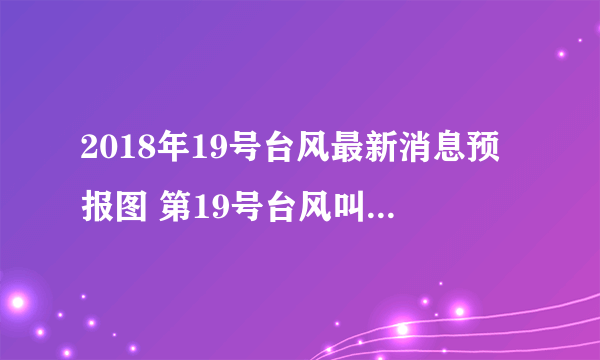 2018年19号台风最新消息预报图 第19号台风叫什么名字登陆哪里