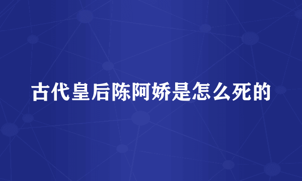 古代皇后陈阿娇是怎么死的