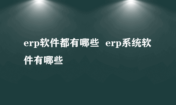 erp软件都有哪些  erp系统软件有哪些