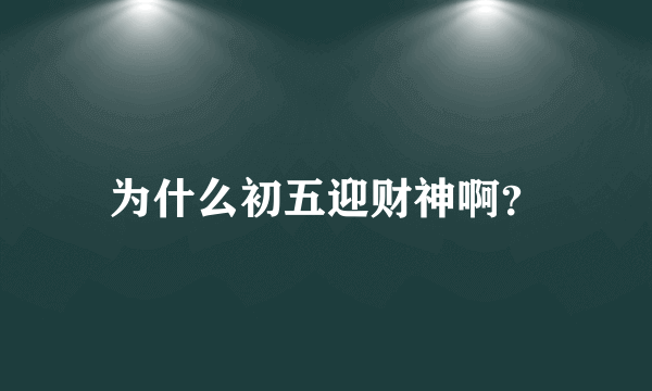 为什么初五迎财神啊？