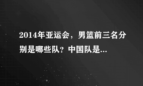 2014年亚运会，男篮前三名分别是哪些队？中国队是获得了第几名