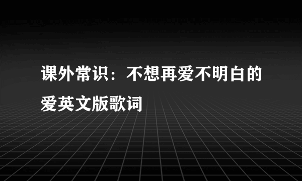 课外常识：不想再爱不明白的爱英文版歌词