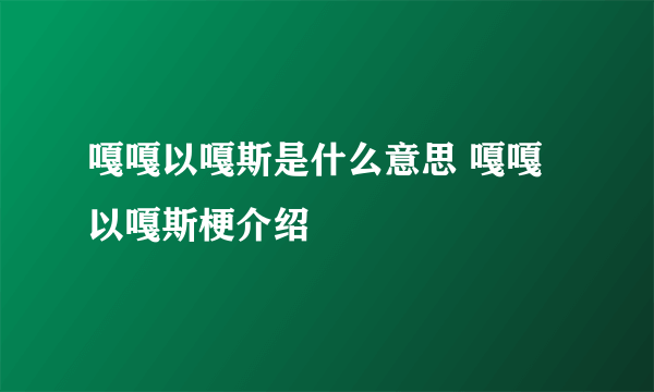 嘎嘎以嘎斯是什么意思 嘎嘎以嘎斯梗介绍