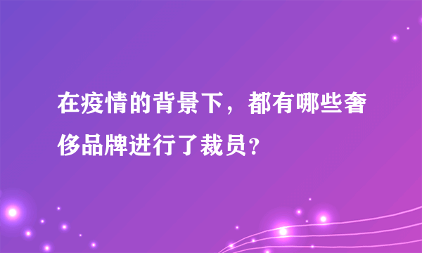 在疫情的背景下，都有哪些奢侈品牌进行了裁员？