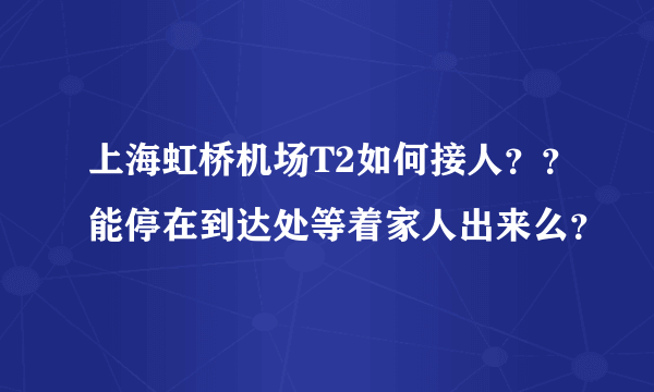 上海虹桥机场T2如何接人？？能停在到达处等着家人出来么？