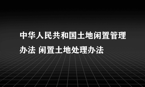 中华人民共和国土地闲置管理办法 闲置土地处理办法