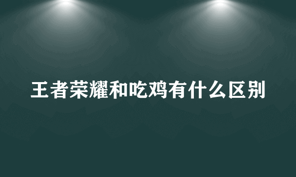 王者荣耀和吃鸡有什么区别