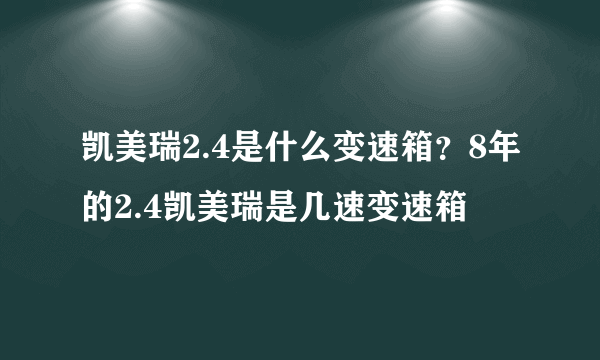 凯美瑞2.4是什么变速箱？8年的2.4凯美瑞是几速变速箱