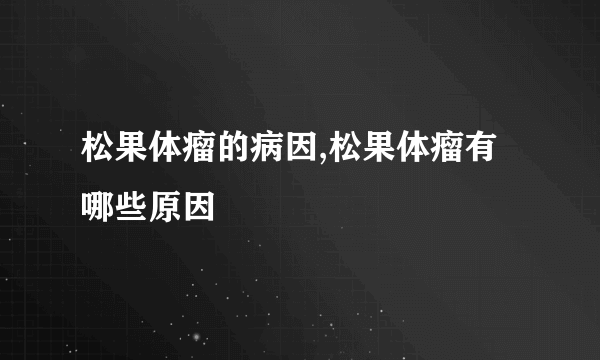 松果体瘤的病因,松果体瘤有哪些原因