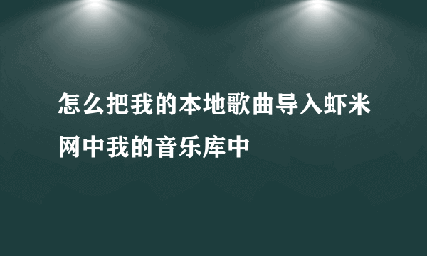 怎么把我的本地歌曲导入虾米网中我的音乐库中