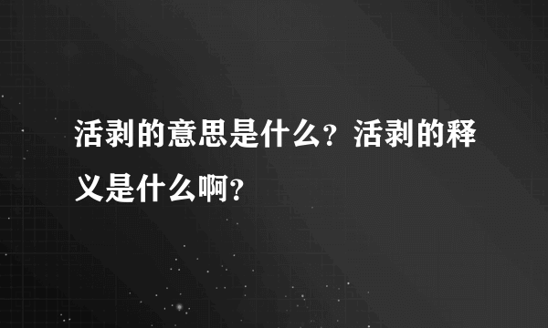 活剥的意思是什么？活剥的释义是什么啊？