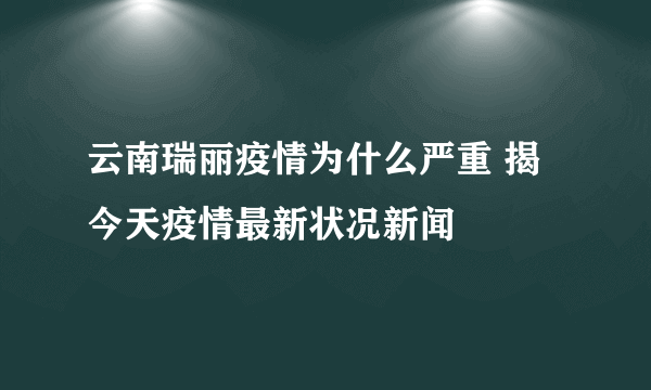 云南瑞丽疫情为什么严重 揭今天疫情最新状况新闻