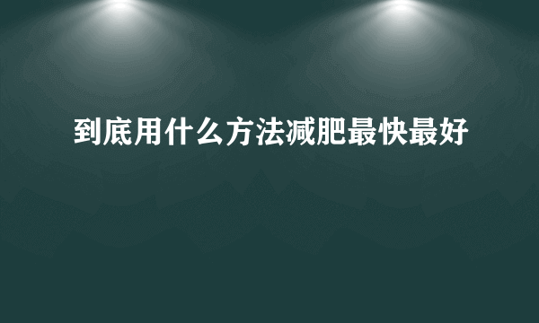 到底用什么方法减肥最快最好