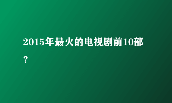 2015年最火的电视剧前10部？