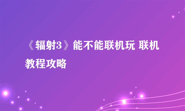 《辐射3》能不能联机玩 联机教程攻略