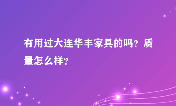 有用过大连华丰家具的吗？质量怎么样？