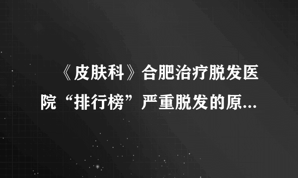 　《皮肤科》合肥治疗脱发医院“排行榜”严重脱发的原因是什么?