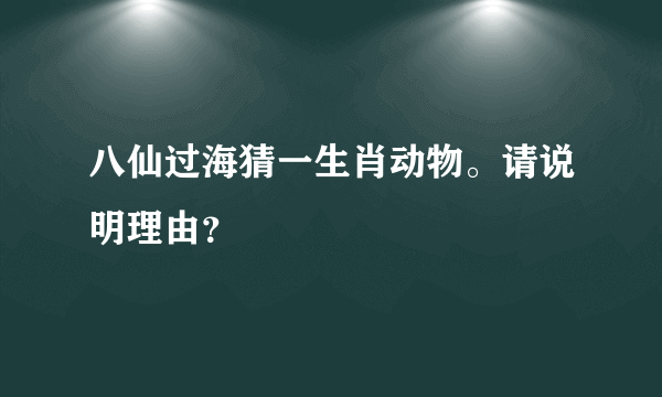 八仙过海猜一生肖动物。请说明理由？