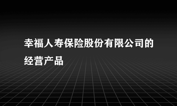 幸福人寿保险股份有限公司的经营产品