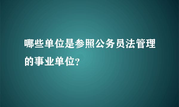 哪些单位是参照公务员法管理的事业单位？