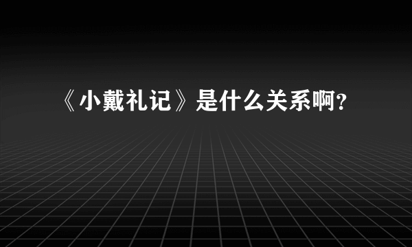 《小戴礼记》是什么关系啊？