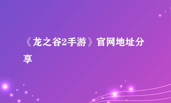 《龙之谷2手游》官网地址分享