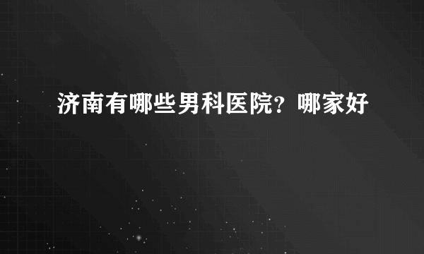 济南有哪些男科医院？哪家好