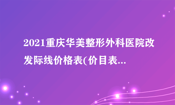 2021重庆华美整形外科医院改发际线价格表(价目表)怎么样?