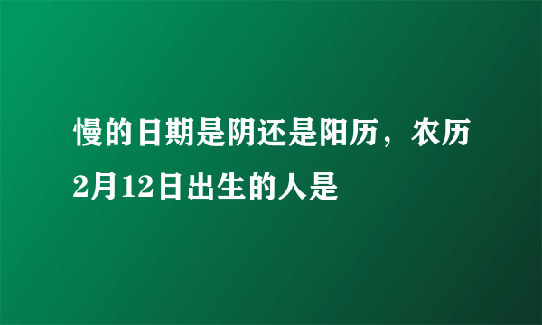 慢的日期是阴还是阳历，农历2月12日出生的人是