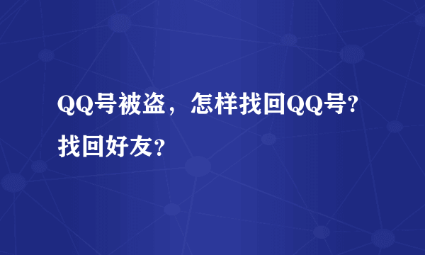 QQ号被盗，怎样找回QQ号?找回好友？