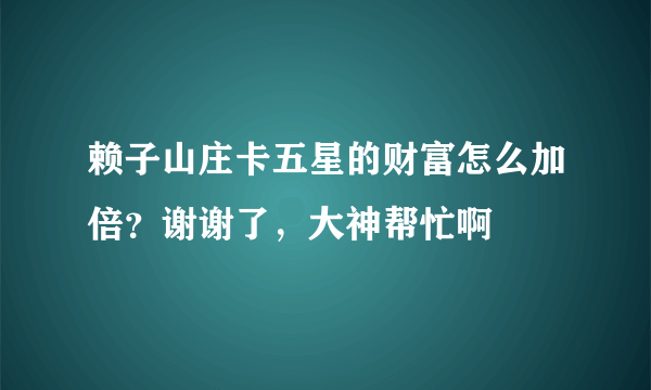 赖子山庄卡五星的财富怎么加倍？谢谢了，大神帮忙啊