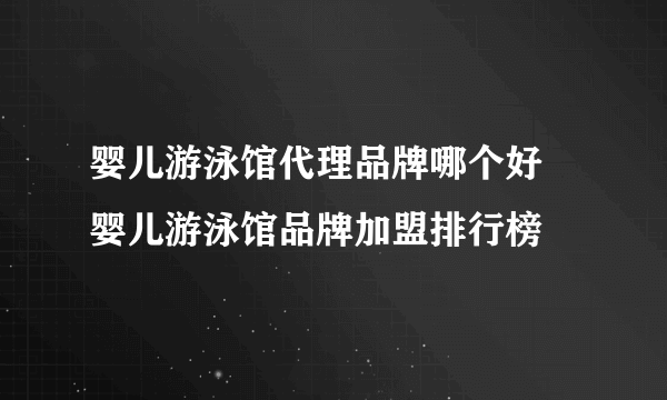 婴儿游泳馆代理品牌哪个好 婴儿游泳馆品牌加盟排行榜