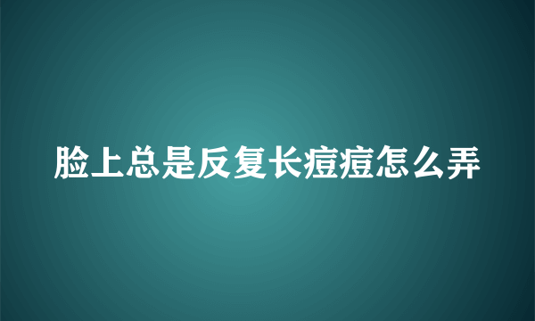 脸上总是反复长痘痘怎么弄