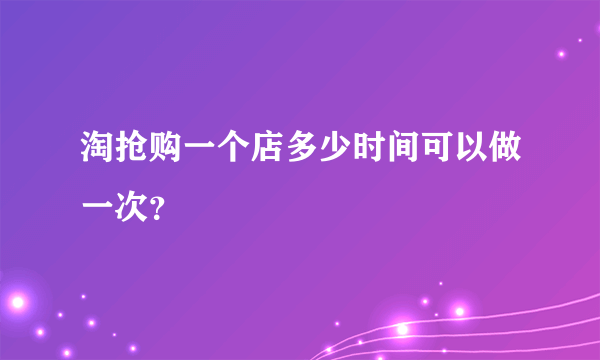 淘抢购一个店多少时间可以做一次？